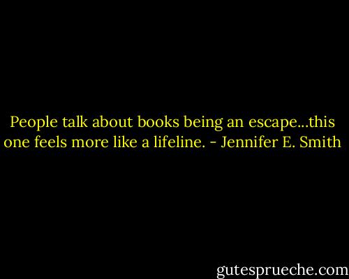 People talk about books being an escape...this one feels more like a lifeline. - Jennifer E. Smith