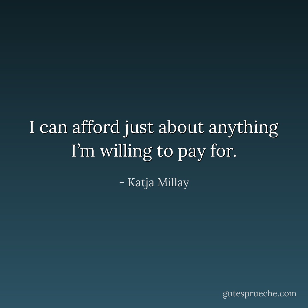 I can afford just about anything I’m willing to pay for. - Katja Millay