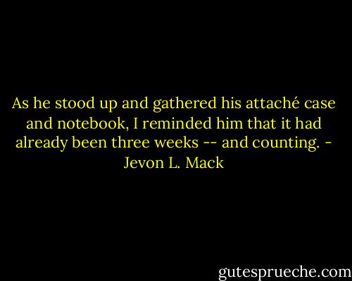 As he stood up and gathered his attaché case and notebook, I reminded him that it had already been three weeks -- and counting. - Jevon L. Mack