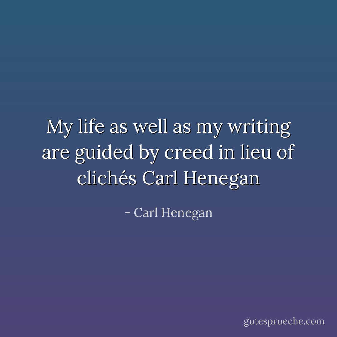 My life as well as my writing are guided by creed in lieu of clichés Carl Henegan - Carl Henegan
