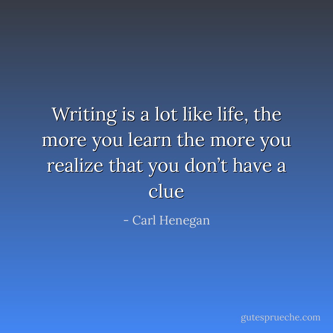 Writing is a lot like life, the more you learn the more you realize that you don’t have a clue - Carl Henegan