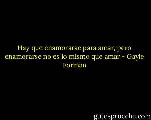Hay que enamorarse para amar, pero enamorarse no es lo mismo que amar - Gayle Forman