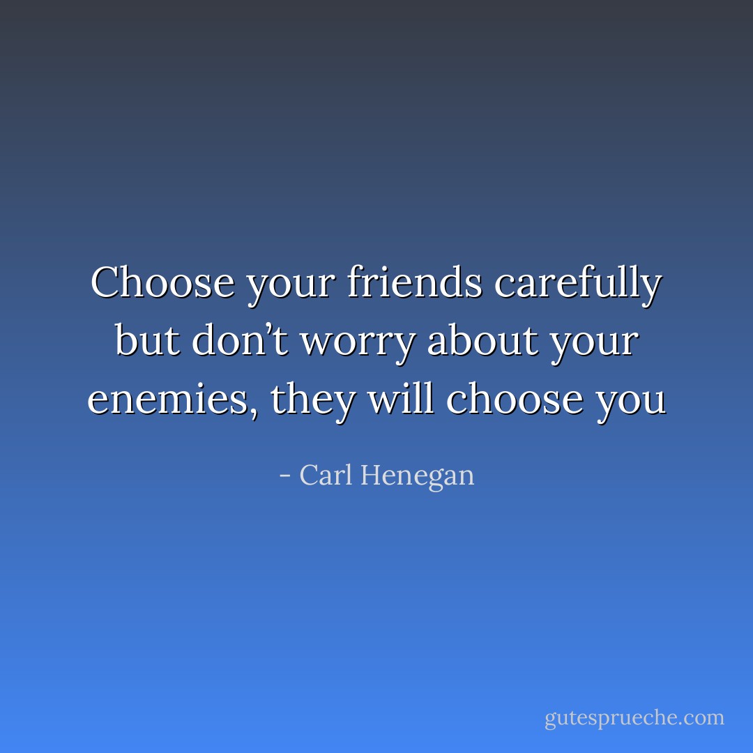 Choose your friends carefully but don’t worry about your enemies, they will choose you - Carl Henegan