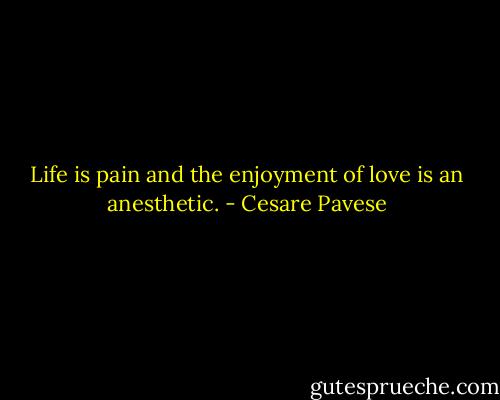 Life is pain and the enjoyment of love is an anesthetic. - Cesare Pavese
