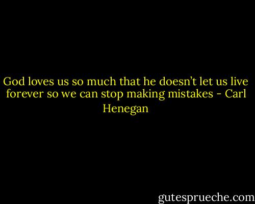 God loves us so much that he doesn’t let us live forever so we can stop making mistakes - Carl Henegan