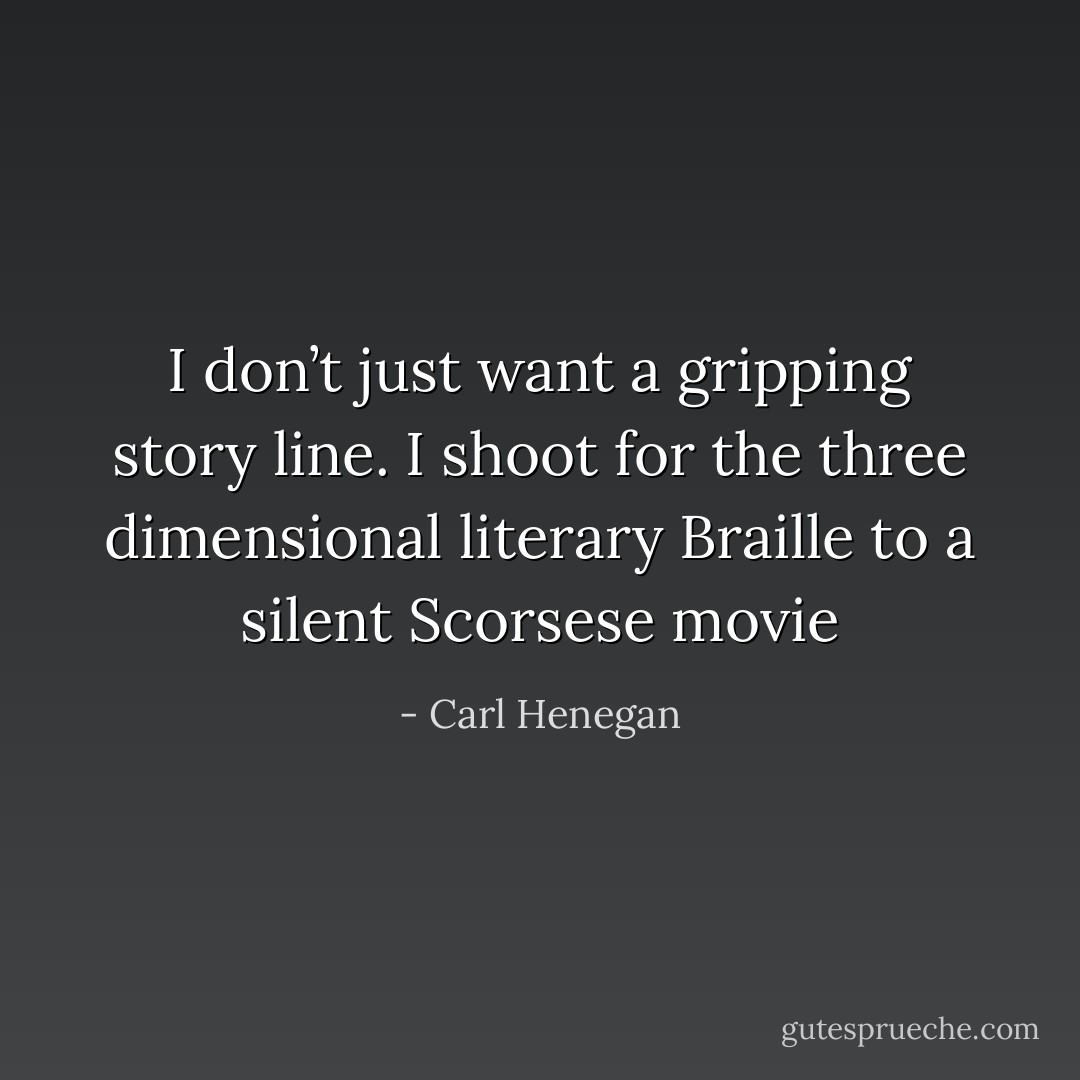 I don’t just want a gripping story line. I shoot for the three dimensional literary Braille to a silent Scorsese movie - Carl Henegan