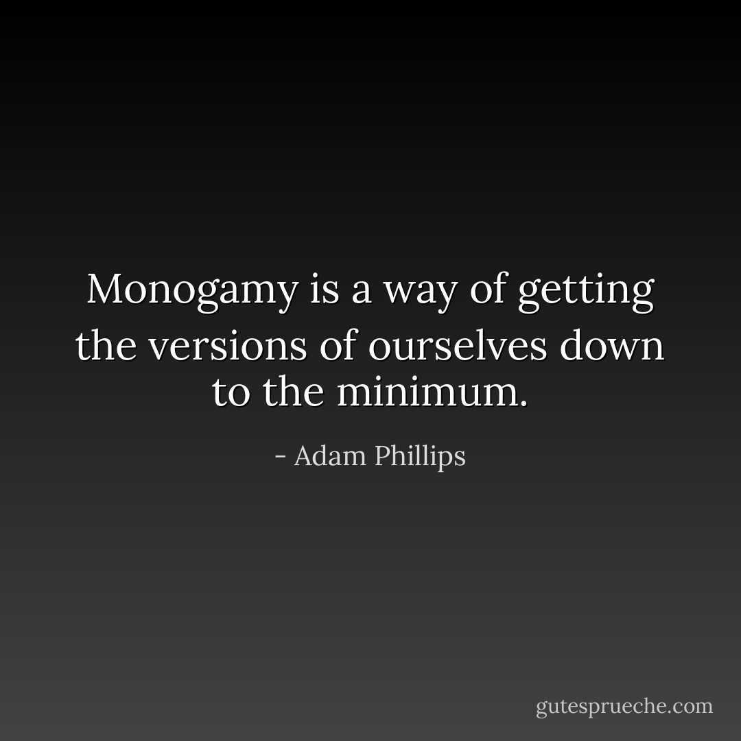 Monogamy is a way of getting the versions of ourselves down to the minimum. - Adam Phillips