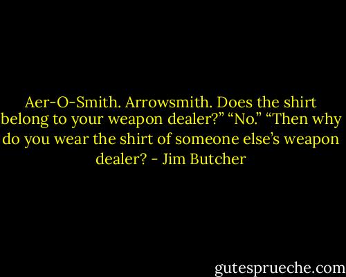 Aer-O-Smith. Arrowsmith. Does the shirt belong to your weapon dealer?”<br />“No.”<br />“Then why do you wear the shirt of someone else’s weapon dealer? - Jim Butcher