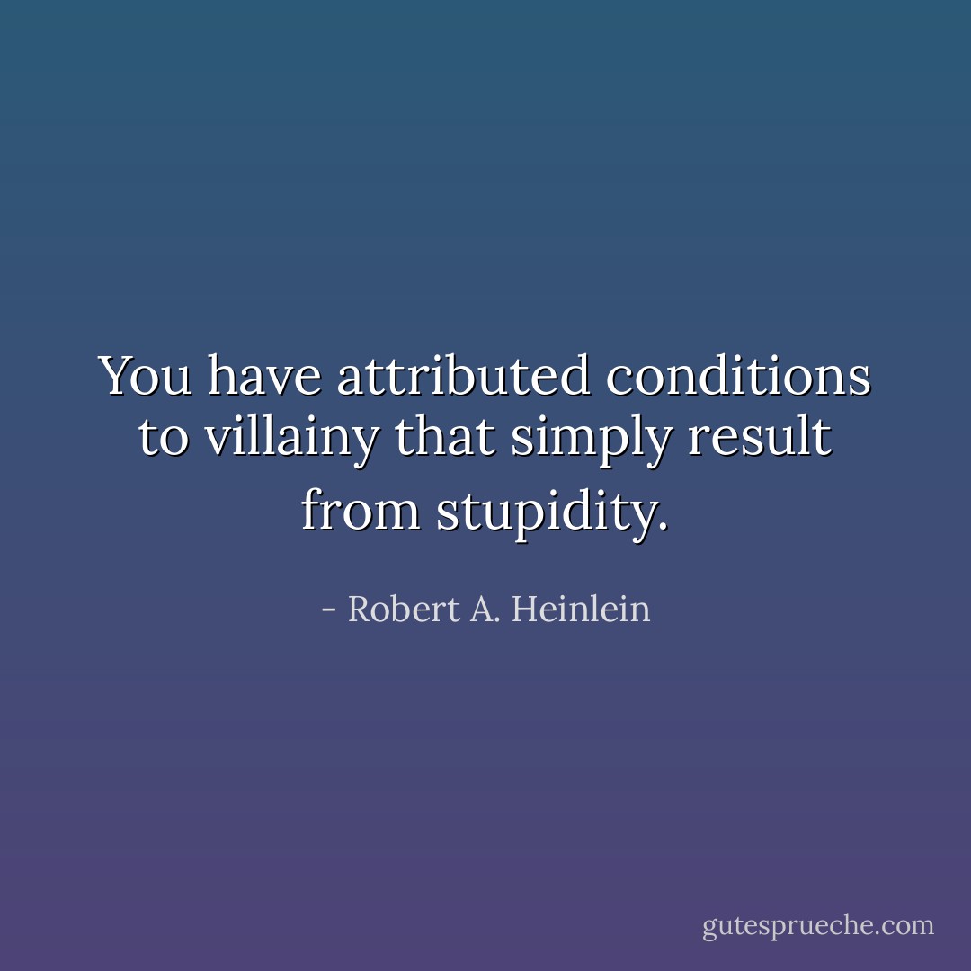 You have attributed conditions to villainy that simply result from stupidity. - Robert A. Heinlein