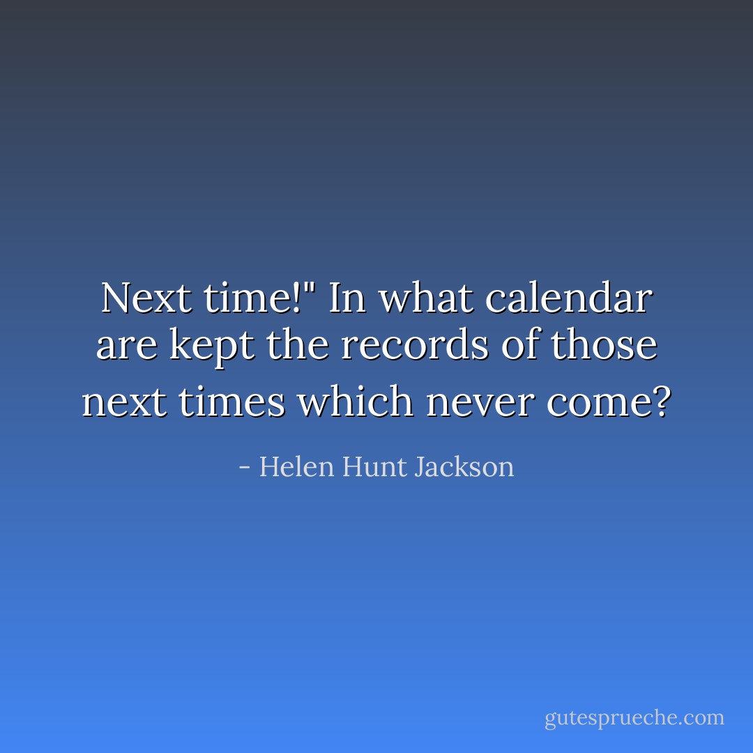 Next time!" In what calendar are kept the records of those next times which never come? - Helen Hunt Jackson