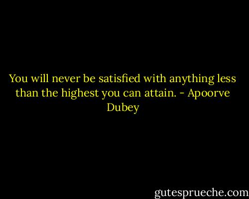 You will never be satisfied with anything less than the highest you can attain. - Apoorve Dubey