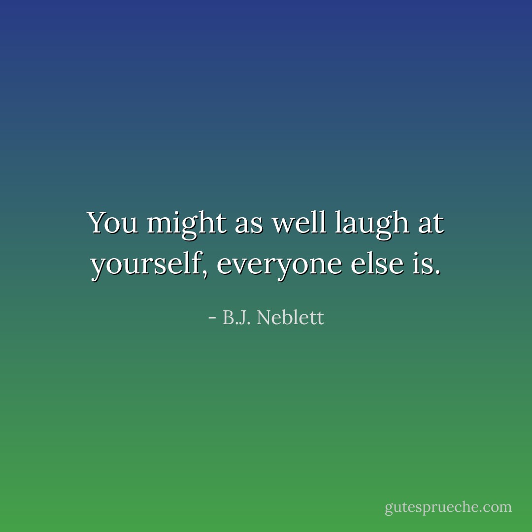 You might as well laugh at yourself,<br />everyone else is. - B.J. Neblett