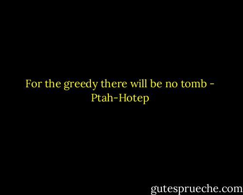 For the greedy there will be no tomb - Ptah-Hotep