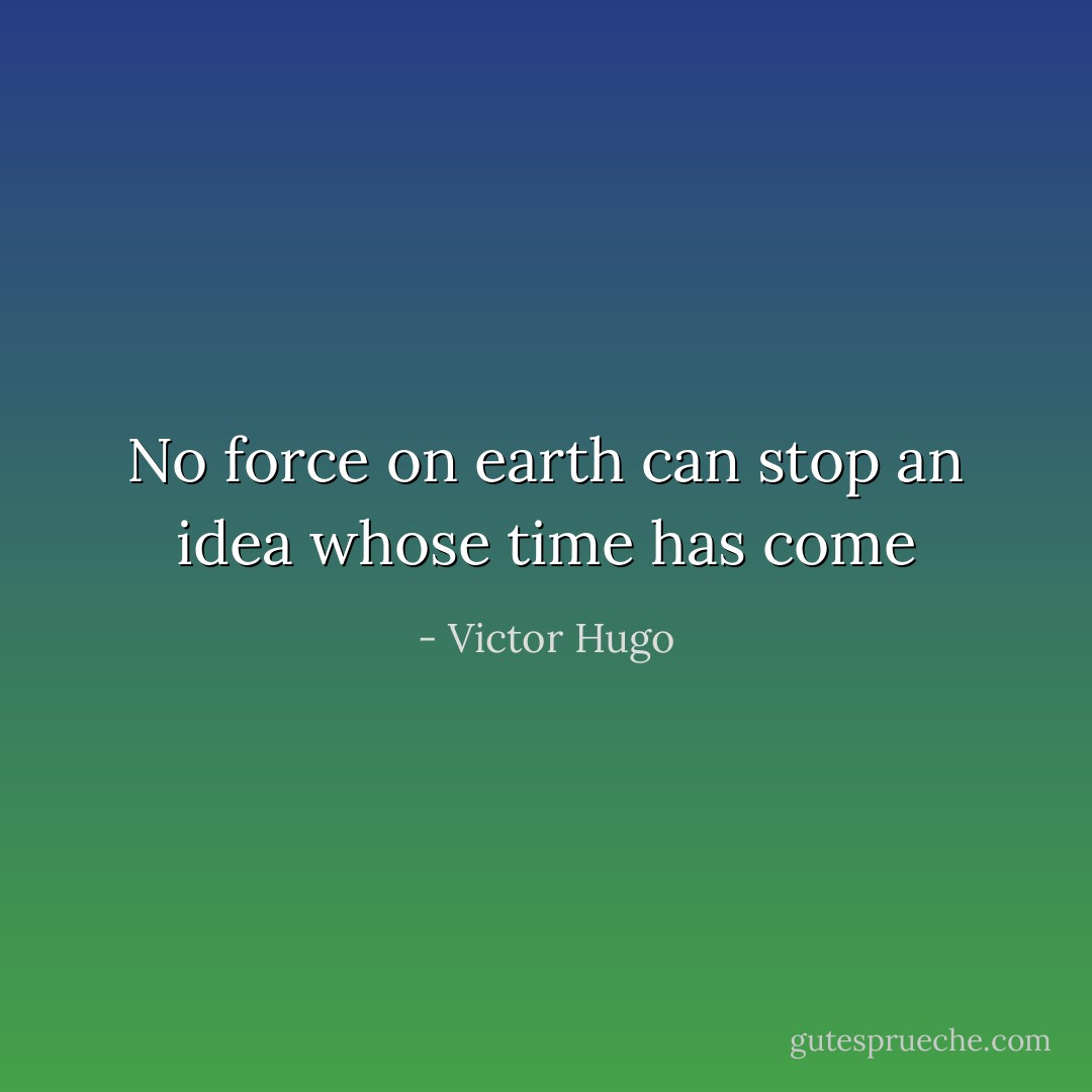 No force on earth can stop an idea whose time has come - Victor Hugo