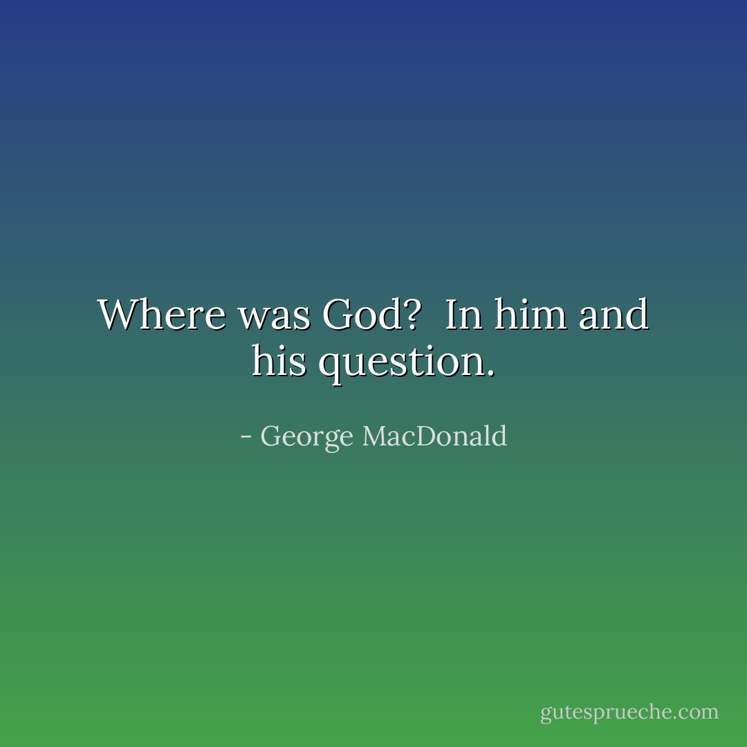 Where was God?<br /><br />In him and his question. - George MacDonald