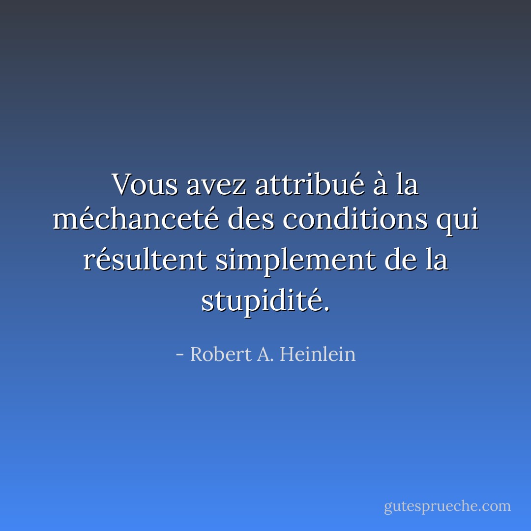 Vous avez attribué à la méchanceté des conditions qui résultent simplement de la stupidité. - Robert A. Heinlein