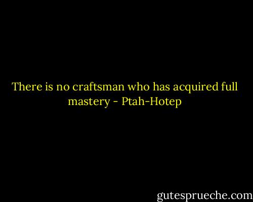 There is no craftsman who has acquired full mastery - Ptah-Hotep