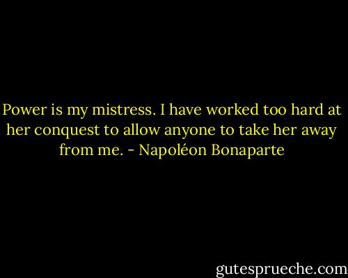Power is my mistress. I have worked too hard at her conquest to allow anyone to take her away from me. - Napoléon Bonaparte
