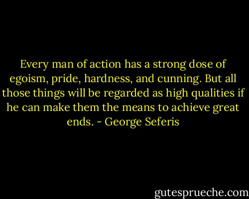 Every man of action has a strong dose of egoism, pride, hardness, and cunning. But all those things will be regarded as high qualities if he can make them the means to achieve great ends. - George Seferis