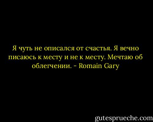Я чуть не описался от счастья. Я вечно писаюсь к месту и не к месту. Мечтаю об облегчении. - Romain Gary
