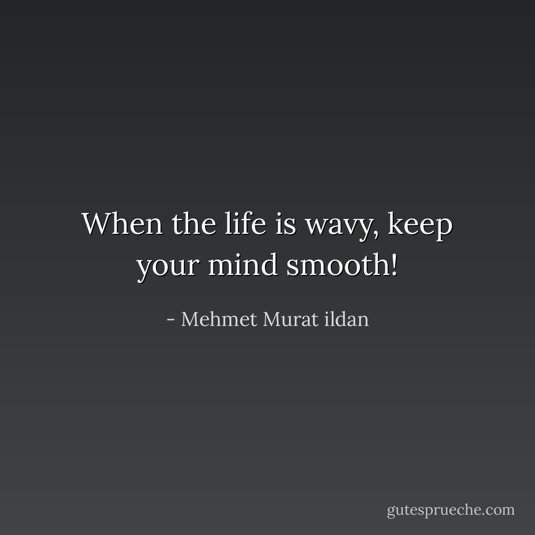 When the life is wavy, keep your mind smooth! - Mehmet Murat ildan