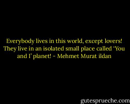 Everybody lives in this world, except lovers! They live in an isolated small place called ‘You and I’ planet! - Mehmet Murat ildan