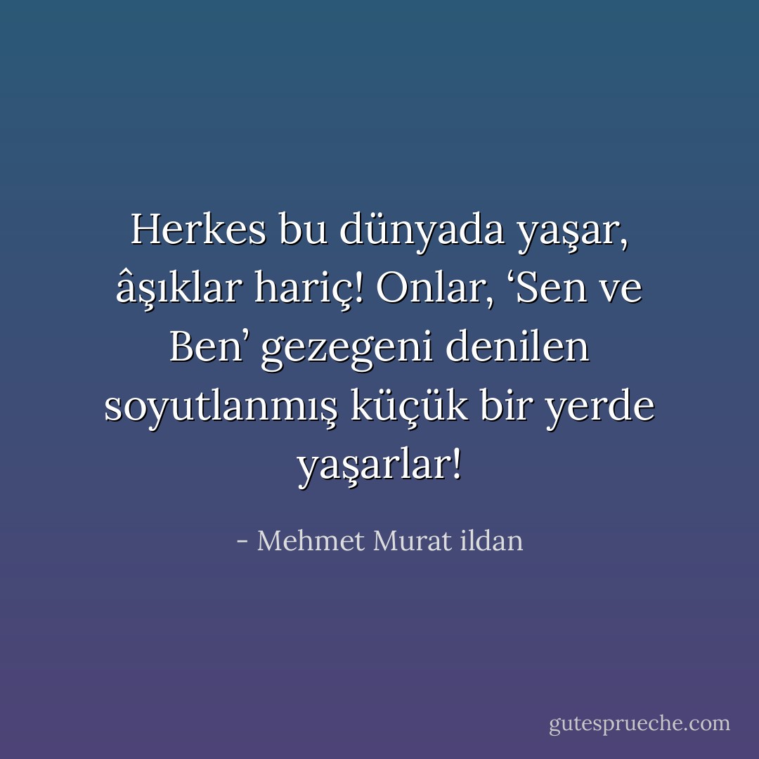 Herkes bu dünyada yaşar, âşıklar hariç! Onlar, ‘Sen ve Ben’ gezegeni denilen soyutlanmış küçük bir yerde yaşarlar! - Mehmet Murat ildan