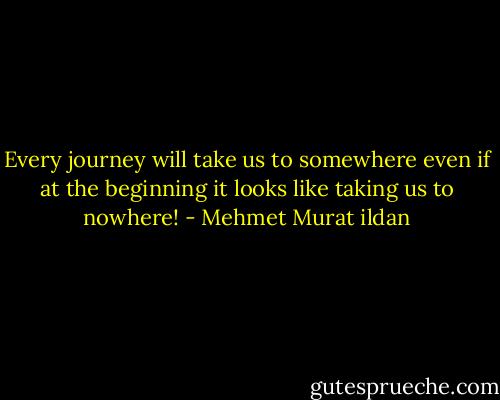 Every journey will take us to somewhere even if at the beginning it looks like taking us to nowhere! - Mehmet Murat ildan
