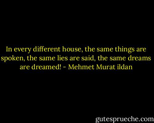 In every different house, the same things are spoken, the same lies are said, the same dreams are dreamed! - Mehmet Murat ildan