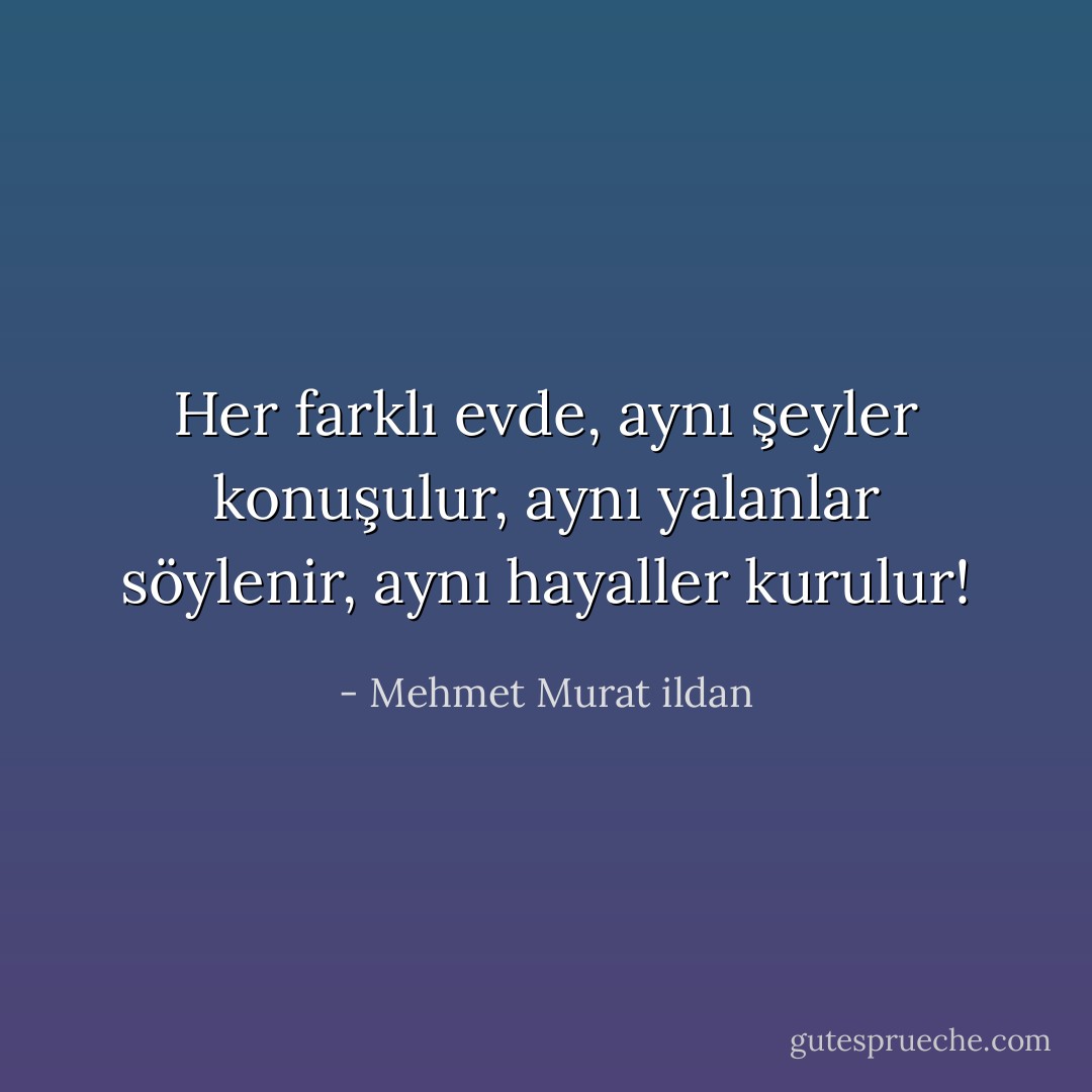 Her farklı evde, aynı şeyler konuşulur, aynı yalanlar söylenir, aynı hayaller kurulur! - Mehmet Murat ildan