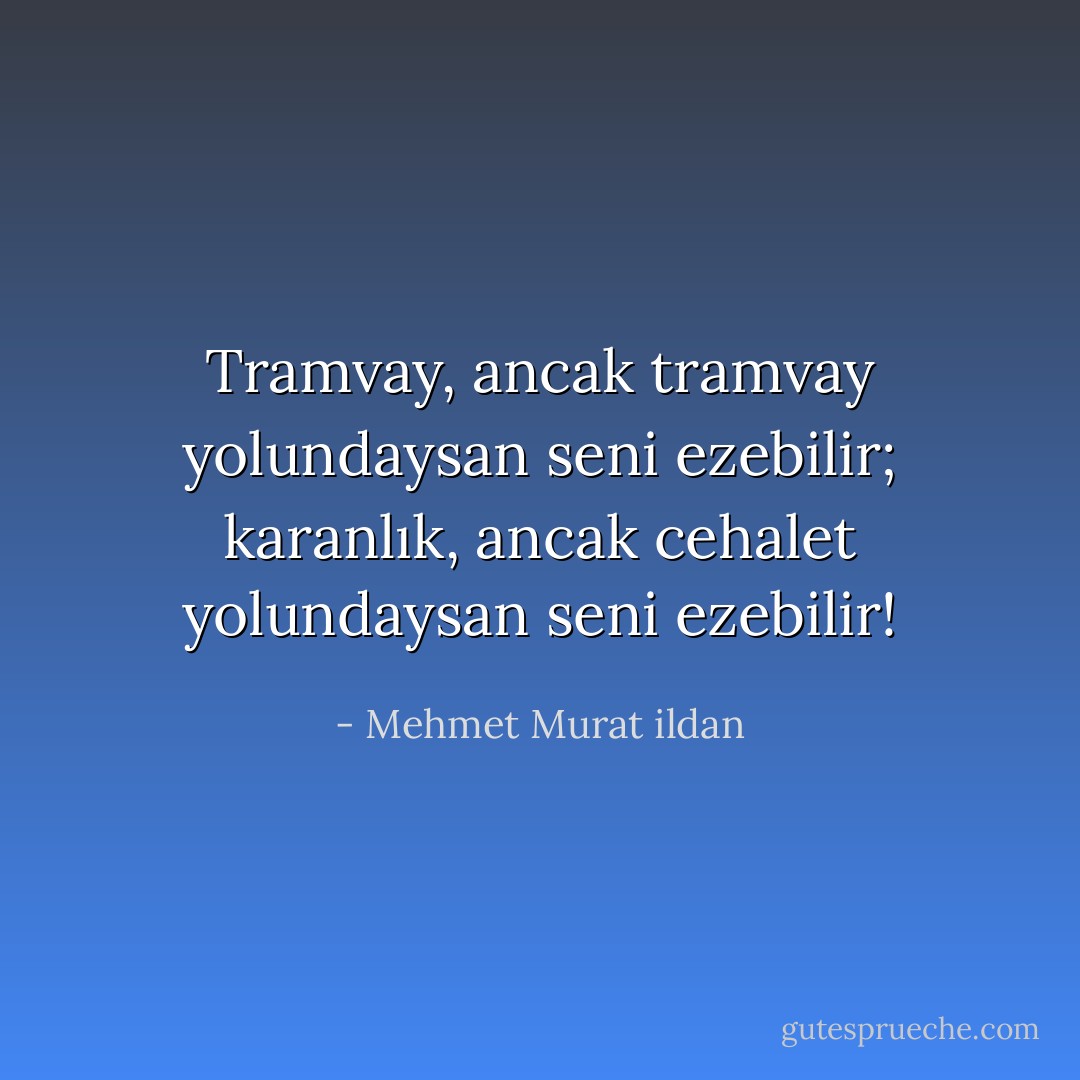 Tramvay, ancak tramvay yolundaysan seni ezebilir; karanlık, ancak cehalet yolundaysan seni ezebilir! - Mehmet Murat ildan