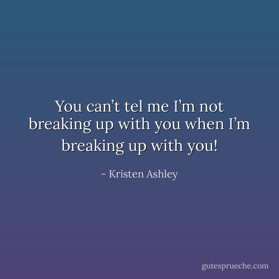 You can’t tel me I’m not breaking up with you when I’m breaking up with you! - Kristen Ashley