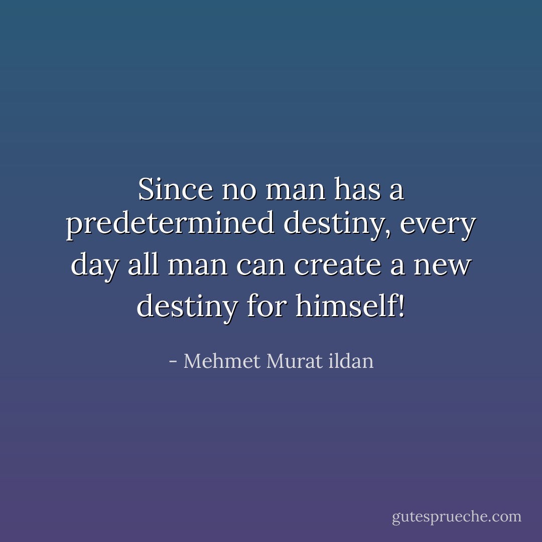 Since no man has a predetermined destiny, every day all man can create a new destiny for himself! - Mehmet Murat ildan