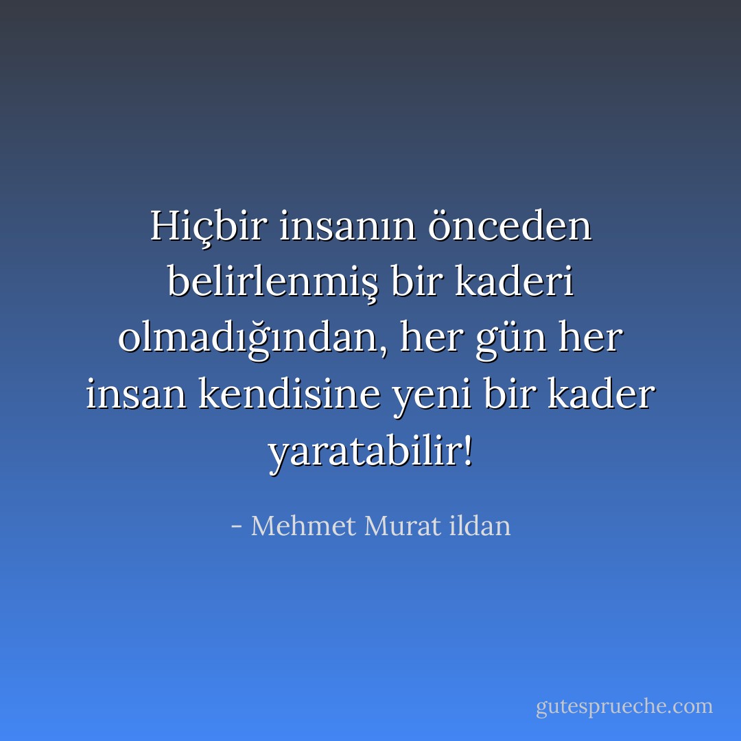 Hiçbir insanın önceden belirlenmiş bir kaderi olmadığından, her gün her insan kendisine yeni bir kader yaratabilir! - Mehmet Murat ildan