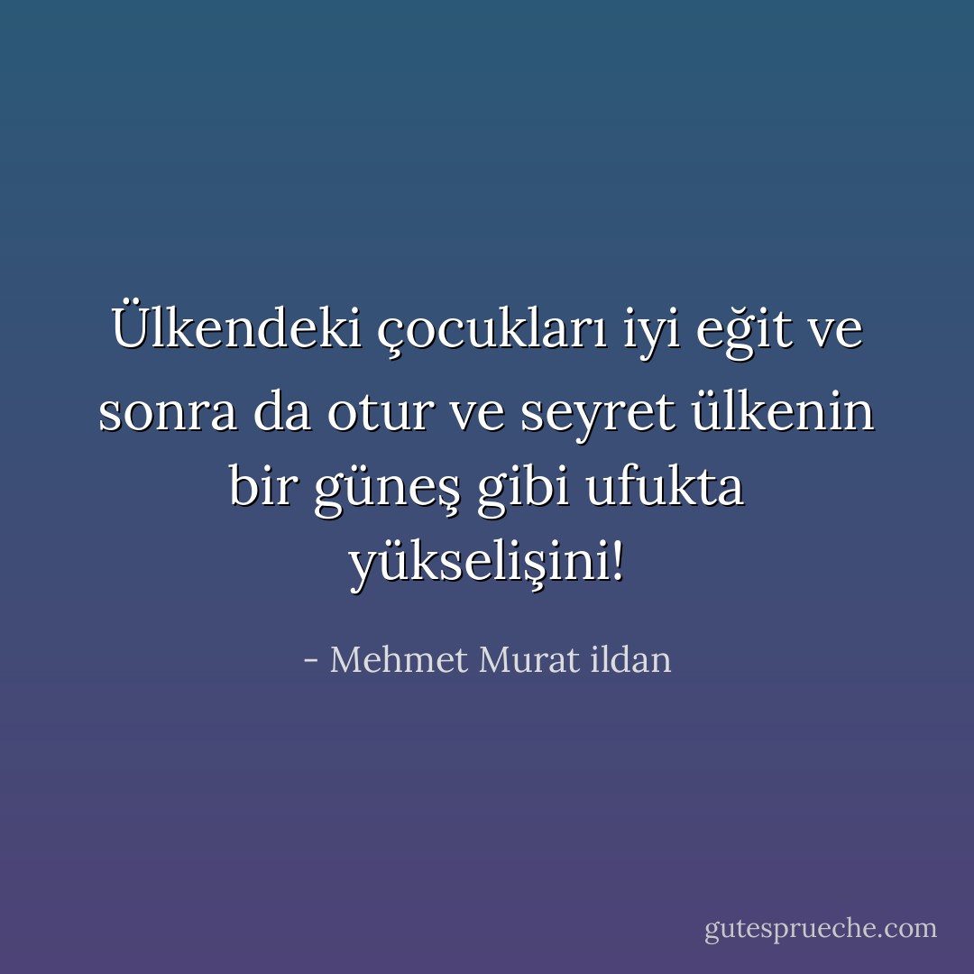 Ülkendeki çocukları iyi eğit ve sonra da otur ve seyret ülkenin bir güneş gibi ufukta yükselişini! - Mehmet Murat ildan