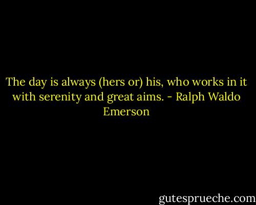The day is always (hers or) his, who works in it with serenity and great aims. - Ralph Waldo Emerson
