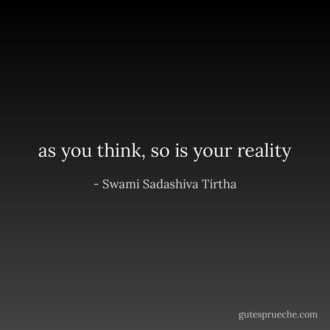 as you think, so is your reality - Swami Sadashiva Tirtha