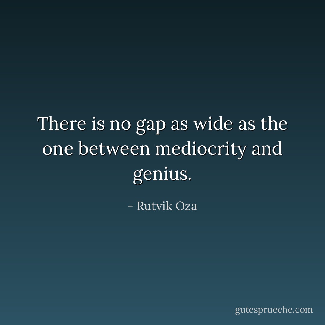There is no gap as wide as the one between mediocrity and genius. - Rutvik Oza