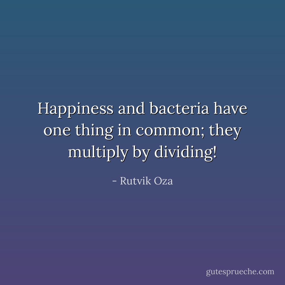Happiness and bacteria have one thing in common; they multiply by dividing! - Rutvik Oza