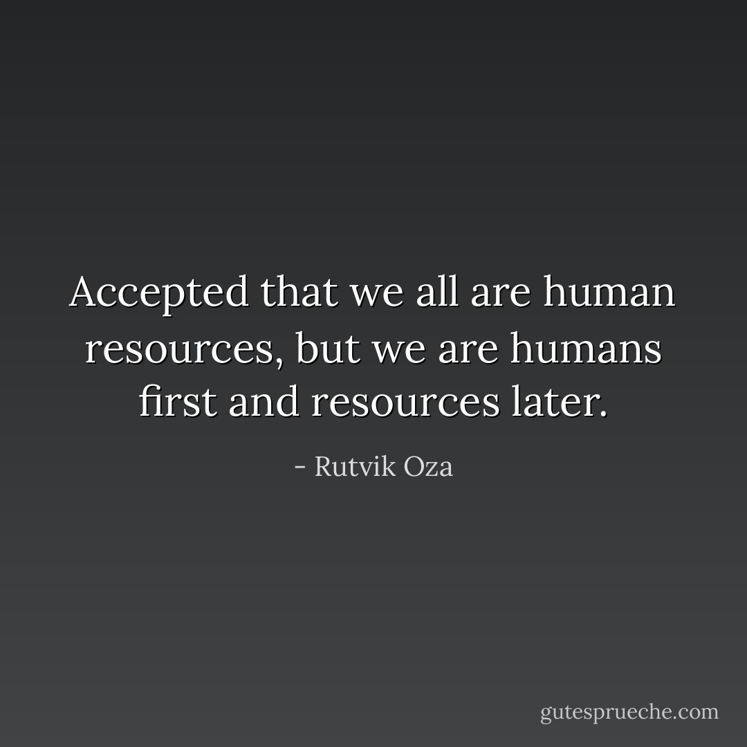 Accepted that we all are human resources, but we are humans first and resources later. - Rutvik Oza