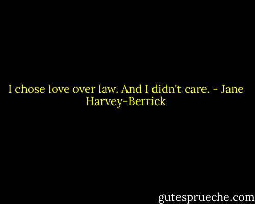 I chose love over law. And I didn't care. - Jane Harvey-Berrick