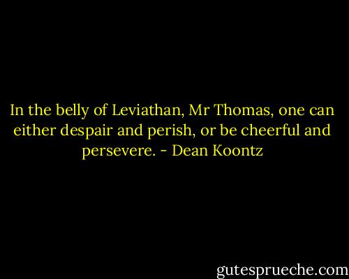 In the belly of Leviathan, Mr Thomas, one can either despair and perish, or be cheerful and persevere. - Dean Koontz