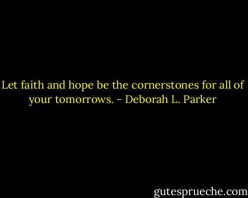 Let faith and hope be the cornerstones for all of your tomorrows. - Deborah L. Parker