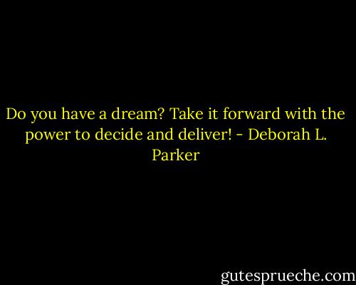 Do you have a dream? Take it forward with the power to decide and deliver! - Deborah L. Parker