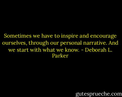 Sometimes we have to inspire and encourage ourselves, through our personal narrative. And we start with what we know. - Deborah L. Parker