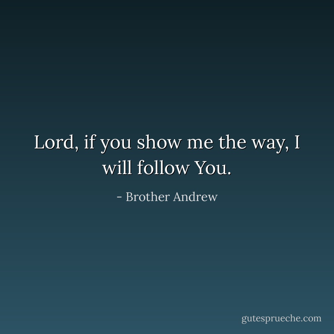 Lord, if you show me the way, I will follow You. - Brother Andrew