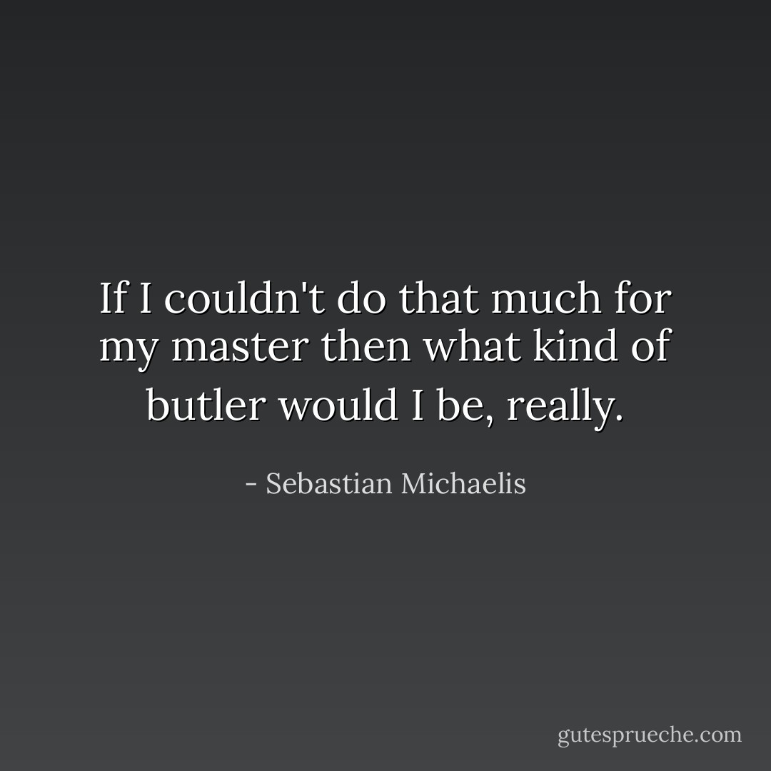 If I couldn't do that much for my master then what kind of butler would I be, really. - Sebastian Michaelis