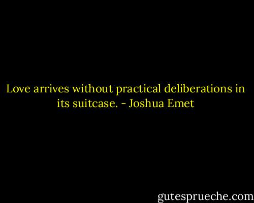 Love arrives without practical deliberations in its suitcase. - Joshua Emet