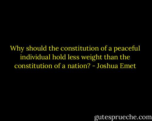 Why should the constitution of a peaceful individual hold less weight than the constitution of a nation? - Joshua Emet