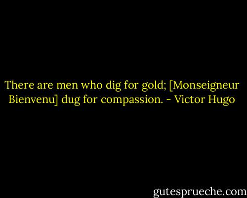 There are men who dig for gold; [Monseigneur Bienvenu] dug for compassion. - Victor Hugo